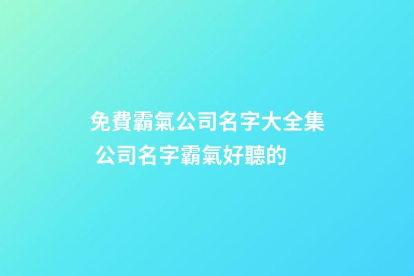 免費霸氣公司名字大全集 公司名字霸氣好聽的
